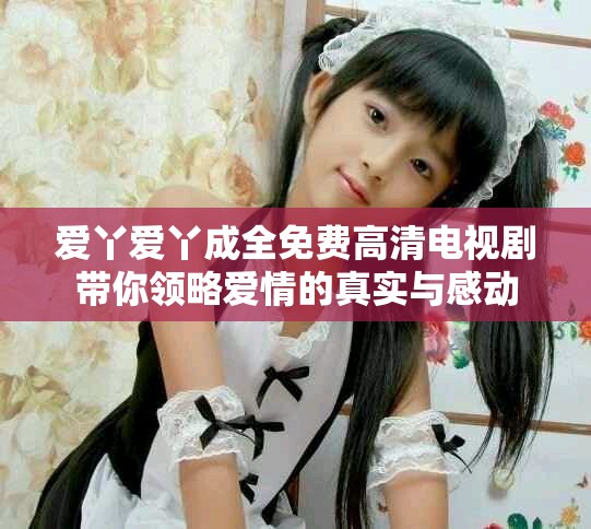 愛丫愛丫成全免費(fèi)高清電視劇帶你領(lǐng)略愛情的真實(shí)與感動(dòng)