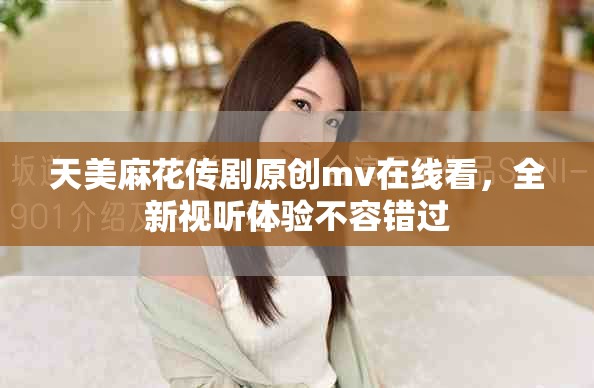 天美麻花傳劇原創(chuàng)mv在線看，全新視聽體驗(yàn)不容錯(cuò)過