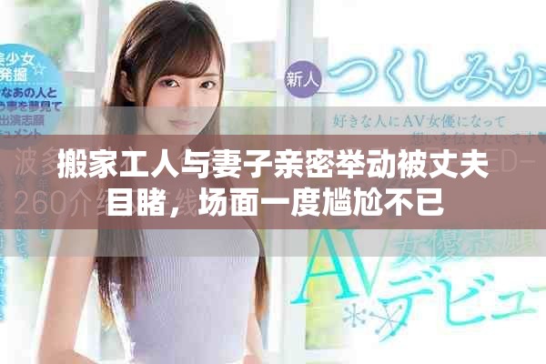 搬家工人與妻子親密舉動(dòng)被丈夫目睹，場(chǎng)面一度尷尬不已