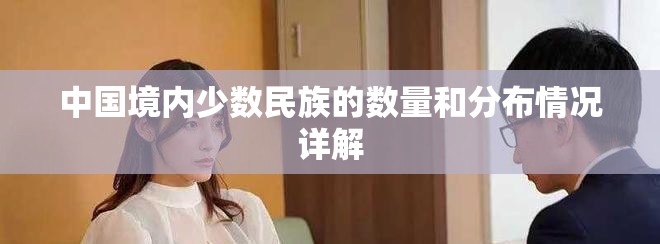 中國境內(nèi)少數(shù)民族的數(shù)量和分布情況詳解