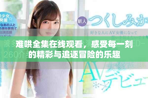 難哄全集在線觀看，感受每一刻的精彩與追逐冒險(xiǎn)的樂(lè)趣