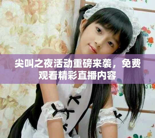 尖叫之夜活動重磅來襲，免費觀看精彩直播內(nèi)容
