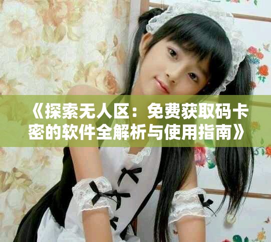 《探索無人區(qū)：免費獲取碼卡密的軟件全解析與使用指南》