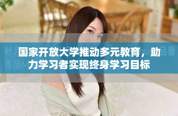 國家開放大學(xué)推動多元教育，助力學(xué)習(xí)者實(shí)現(xiàn)終身學(xué)習(xí)目標(biāo)