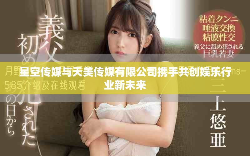 星空傳媒與天美傳媒有限公司攜手共創(chuàng)娛樂(lè)行業(yè)新未來(lái)
