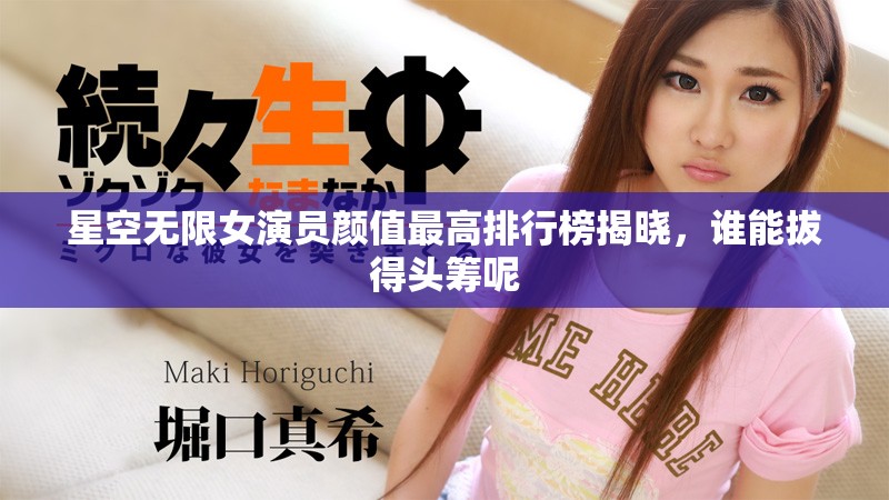 星空無限女演員顏值最高排行榜揭曉，誰能拔得頭籌呢