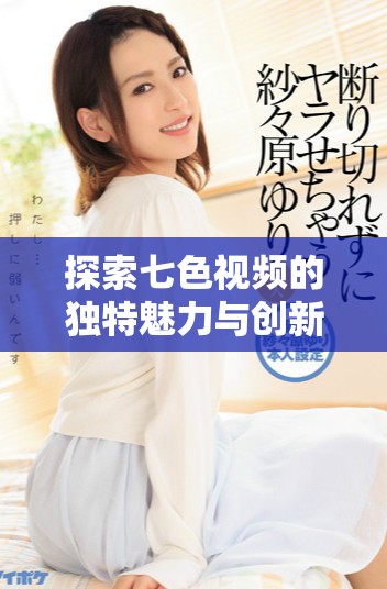 探索七色視頻的獨(dú)特魅力與創(chuàng)新內(nèi)容，讓你領(lǐng)略視聽盛宴