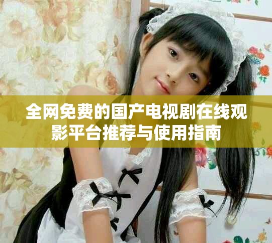 全網(wǎng)免費(fèi)的國(guó)產(chǎn)電視劇在線觀影平臺(tái)推薦與使用指南