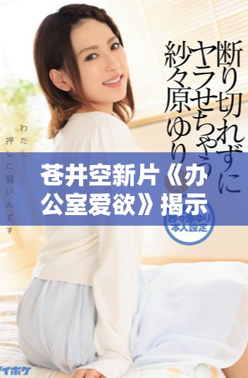蒼井空新片《辦公室愛欲》揭示職場(chǎng)秘密與人際關(guān)系的激情碰撞