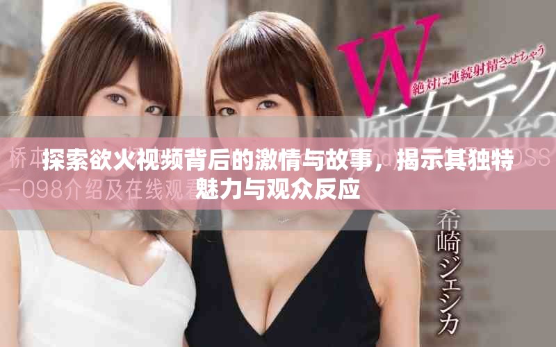 探索欲火視頻背后的激情與故事，揭示其獨(dú)特魅力與觀(guān)眾反應(yīng)