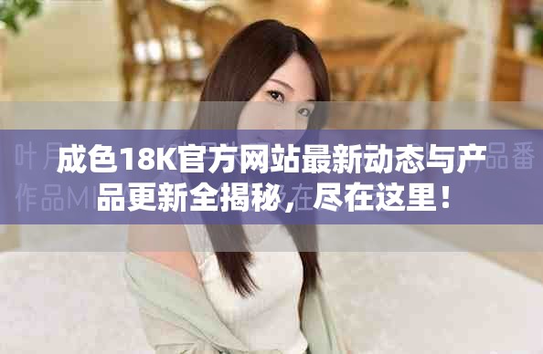 成色18K官方網(wǎng)站最新動態(tài)與產(chǎn)品更新全揭秘，盡在這里！