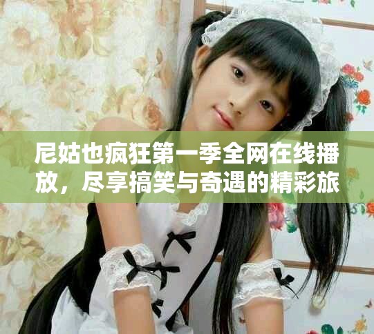尼姑也瘋狂第一季全網(wǎng)在線播放，盡享搞笑與奇遇的精彩旅程