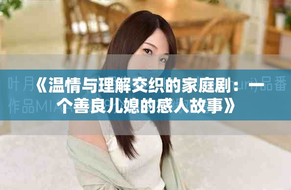 《溫情與理解交織的家庭?。阂粋€善良兒媳的感人故事》