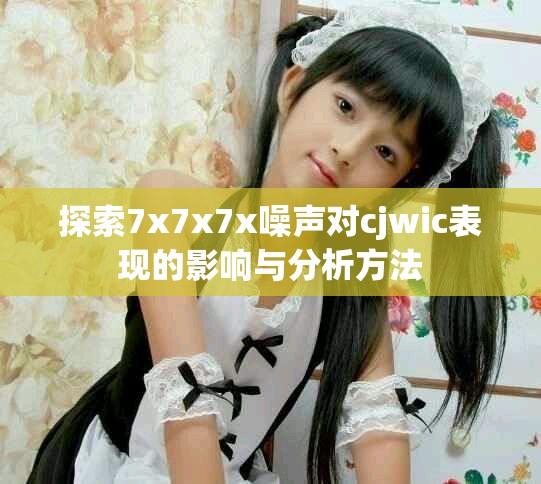 探索7x7x7x噪聲對cjwic表現的影響與分析方法