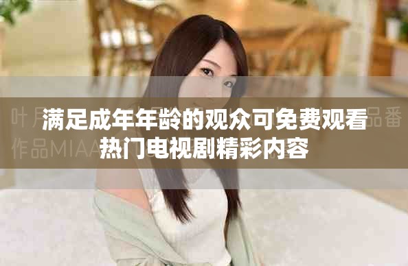 滿足成年年齡的觀眾可免費觀看熱門電視劇精彩內容