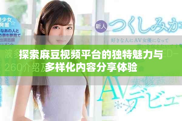 探索麻豆視頻平臺的獨特魅力與多樣化內(nèi)容分享體驗