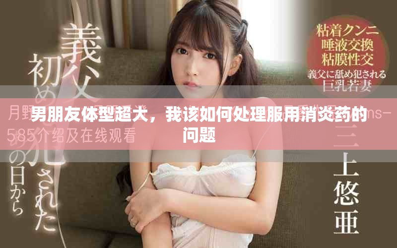 男朋友體型超大，我該如何處理服用消炎藥的問題