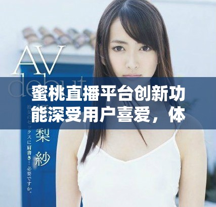蜜桃直播平臺創(chuàng)新功能深受用戶喜愛，體驗全面提升