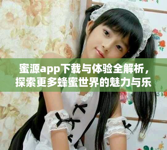 蜜源app下載與體驗全解析，探索更多蜂蜜世界的魅力與樂趣