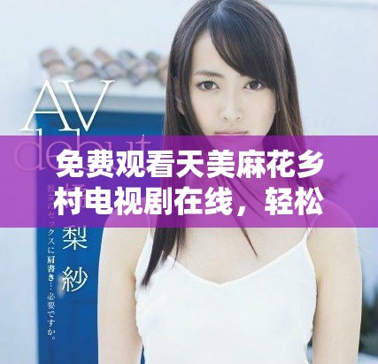 免費觀看天美麻花鄉(xiāng)村電視劇在線，輕松暢享精彩劇情體驗