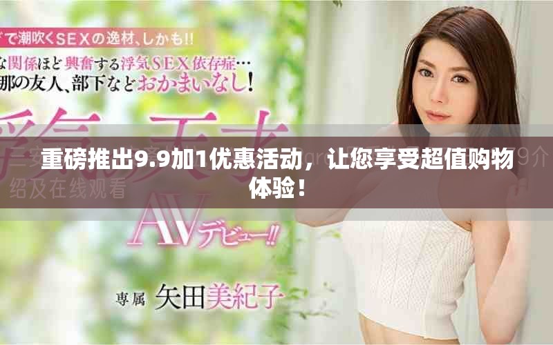 重磅推出9.9加1優(yōu)惠活動，讓您享受超值購物體驗！
