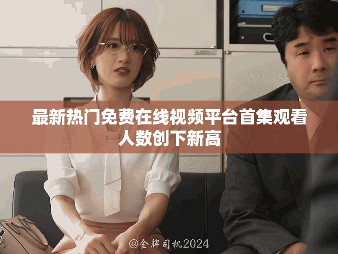 最新熱門免費(fèi)在線視頻平臺(tái)首集觀看人數(shù)創(chuàng)下新高