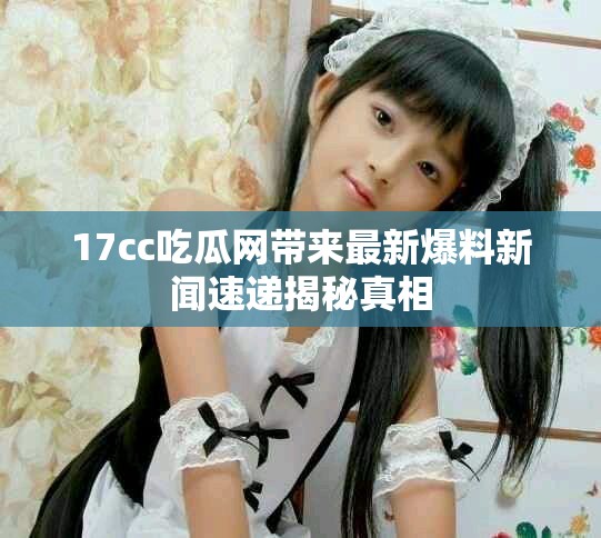 17cc吃瓜網(wǎng)帶來(lái)最新爆料新聞速遞揭秘真相