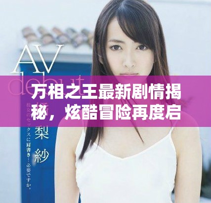 萬相之王最新劇情揭秘，炫酷冒險再度啟程