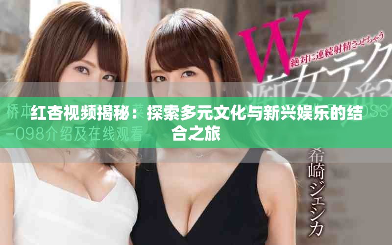 紅杏視頻揭秘：探索多元文化與新興娛樂的結合之旅