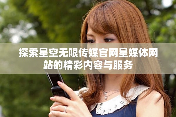 探索星空無(wú)限傳媒官網(wǎng)星媒體網(wǎng)站的精彩內(nèi)容與服務(wù)