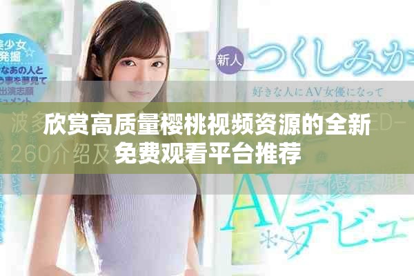 欣賞高質(zhì)量櫻桃視頻資源的全新免費(fèi)觀看平臺(tái)推薦