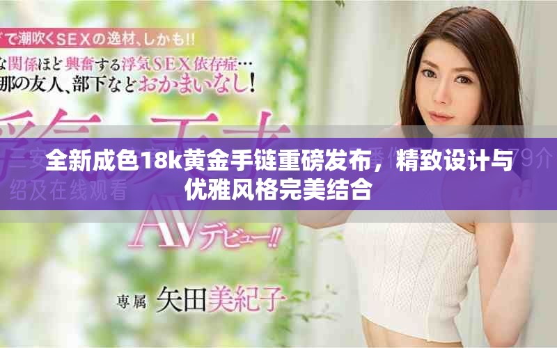 全新成色18k黃金手鏈重磅發(fā)布，精致設計與優(yōu)雅風格完美結合
