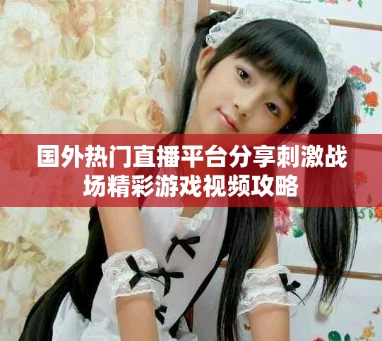 國(guó)外熱門直播平臺(tái)分享刺激戰(zhàn)場(chǎng)精彩游戲視頻攻略