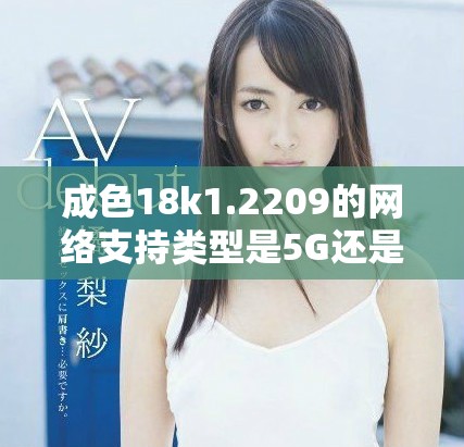 成色18k1.2209的網(wǎng)絡(luò)支持類(lèi)型是5G還是4G解析