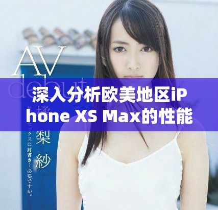 深入分析歐美地區(qū)iPhone XS Max的性能體驗與表現(xiàn)