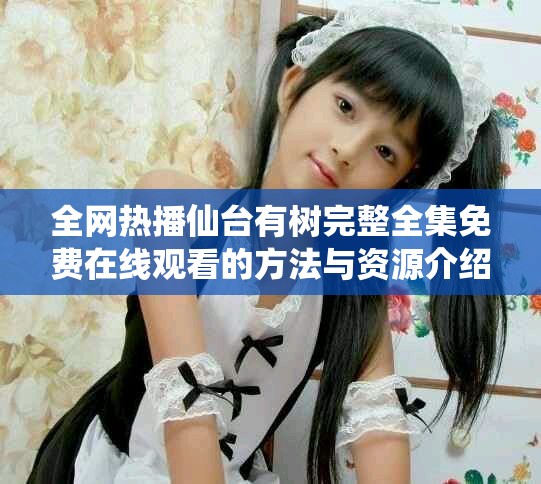 全網(wǎng)熱播仙臺有樹完整全集免費(fèi)在線觀看的方法與資源介紹