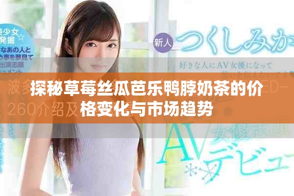 探秘草莓絲瓜芭樂鴨脖奶茶的價(jià)格變化與市場(chǎng)趨勢(shì)