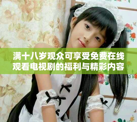 滿十八歲觀眾可享受免費(fèi)在線觀看電視劇的福利與精彩內(nèi)容