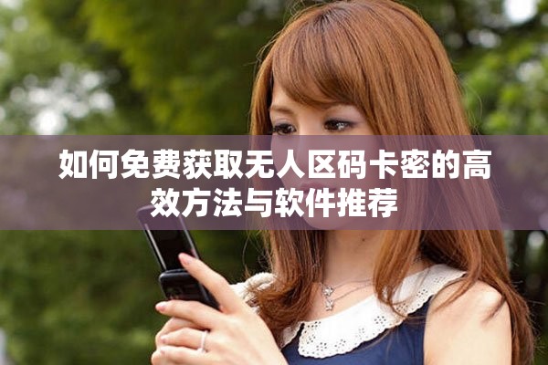如何免費(fèi)獲取無(wú)人區(qū)碼卡密的高效方法與軟件推薦