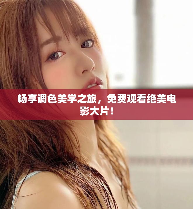 暢享調(diào)色美學(xué)之旅，免費(fèi)觀看絕美電影大片！