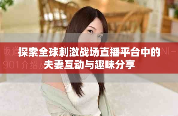 探索全球刺激戰(zhàn)場(chǎng)直播平臺(tái)中的夫妻互動(dòng)與趣味分享