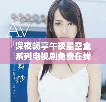 深夜暢享午夜星空全系列電視劇免費(fèi)在線觀看平臺(tái)
