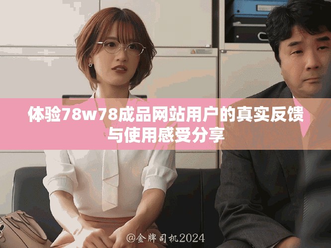 體驗(yàn)78w78成品網(wǎng)站用戶的真實(shí)反饋與使用感受分享