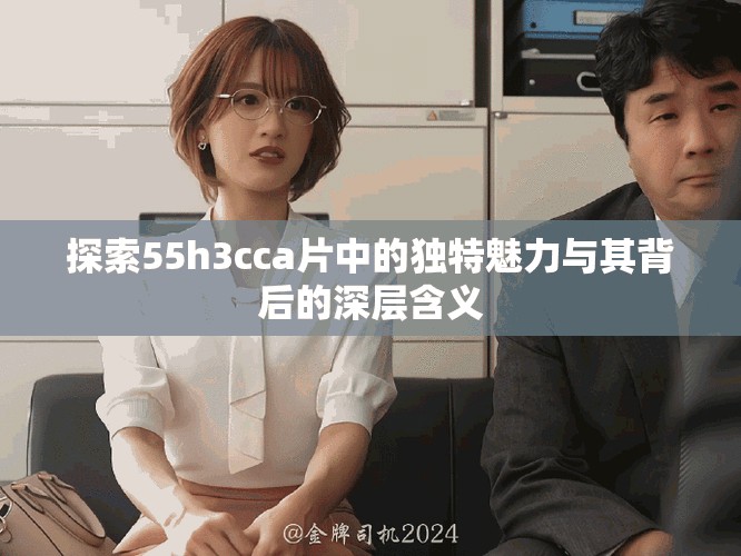 探索55h3cca片中的獨(dú)特魅力與其背后的深層含義