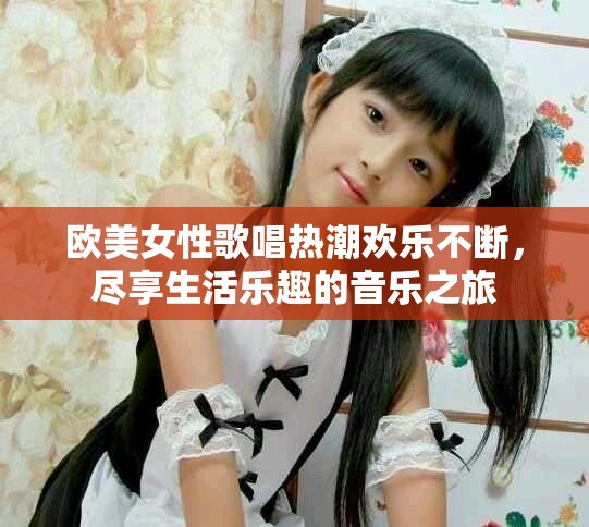 歐美女性歌唱熱潮歡樂(lè)不斷，盡享生活樂(lè)趣的音樂(lè)之旅