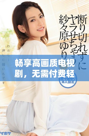 暢享高畫質電視劇，無需付費輕松觀看精彩內容