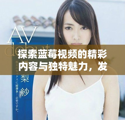 探索藍(lán)莓視頻的精彩內(nèi)容與獨(dú)特魅力，發(fā)現(xiàn)無限樂趣與驚喜