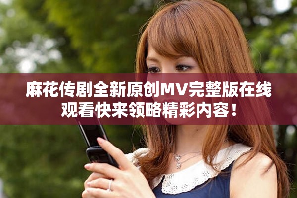 麻花傳劇全新原創(chuàng)MV完整版在線觀看快來領(lǐng)略精彩內(nèi)容！