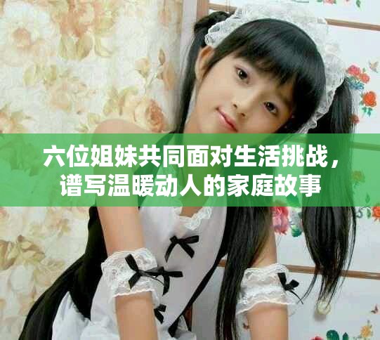 六位姐妹共同面對(duì)生活挑戰(zhàn)，譜寫溫暖動(dòng)人的家庭故事