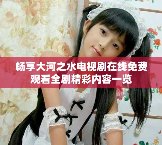 暢享大河之水電視劇在線免費(fèi)觀看全劇精彩內(nèi)容一覽